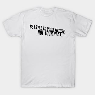 be loyal to your future not your past T-Shirt